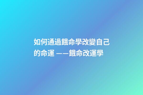 如何通過餓命學改變自己的命運 ——餓命改運學